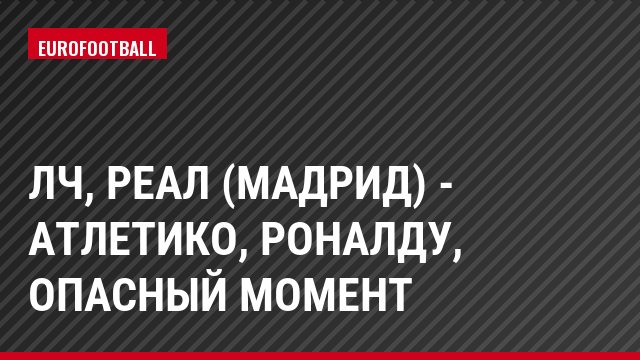 ЛЧ, Реал (Мадрид) - Атлетико, Роналду, Опасный момент
