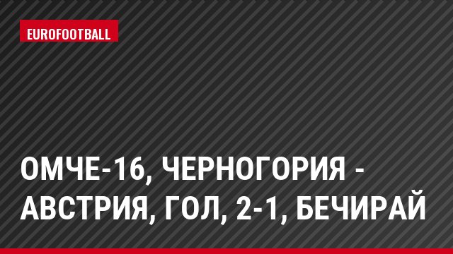 ОМЧЕ-16, Черногория - Австрия, Гол, 2-1, Бечирай