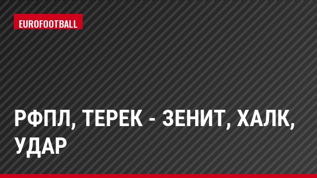 РФПЛ, Терек - Зенит, Халк, Удар