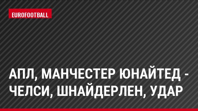 АПЛ, Манчестер Юнайтед - Челси, Шнайдерлен, Удар