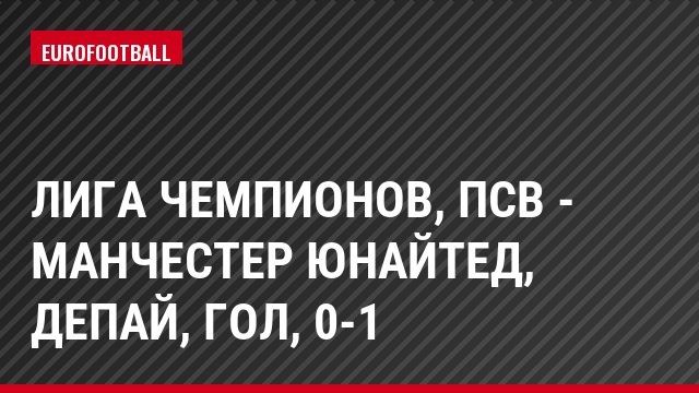 Лига чемпионов, ПСВ - Манчестер Юнайтед, Депай, Гол, 0-1