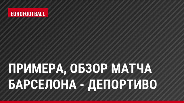 Примера, Обзор матча Барселона - Депортиво
