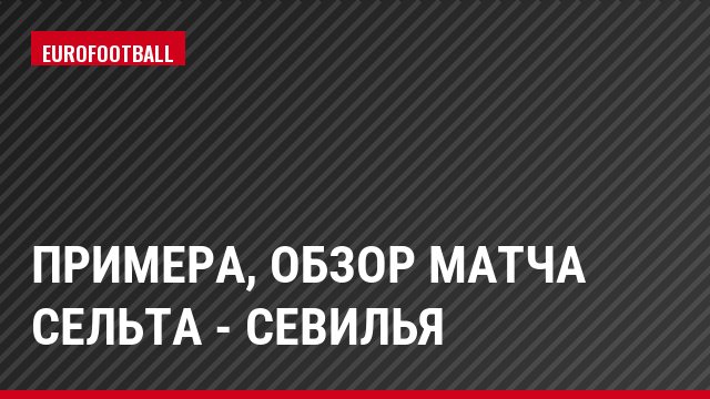 Примера, Обзор матча Сельта - Севилья