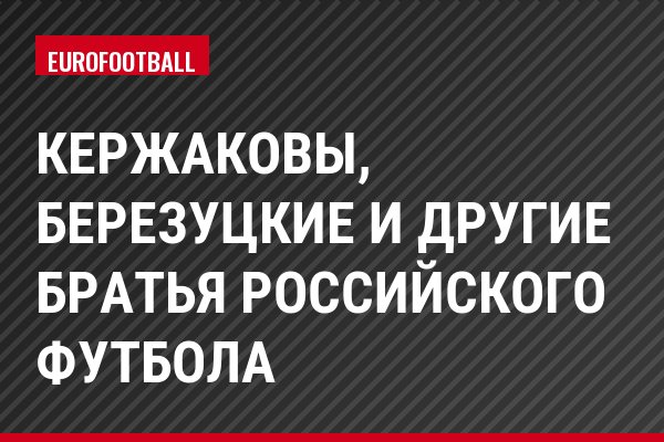 Кержаковы, Березуцкие и другие братья российского футбола