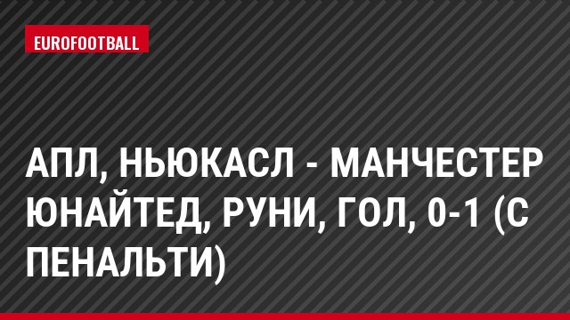 АПЛ, Ньюкасл - Манчестер Юнайтед, Руни, Гол, 0-1 (с пенальти)