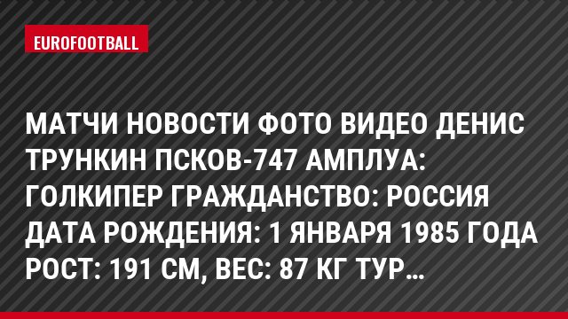 Матчи Новости Фото Видео Денис Трункин Псков-747 Амплуа: Голкипер Гражданство: Россия Дата рождения: 1 января 1985 года Рост: 191 см, Bec: 87 кг Тур…