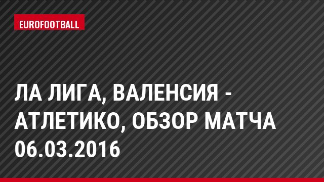 Ла Лига, Валенсия - Атлетико, Обзор матча 06.03.2016