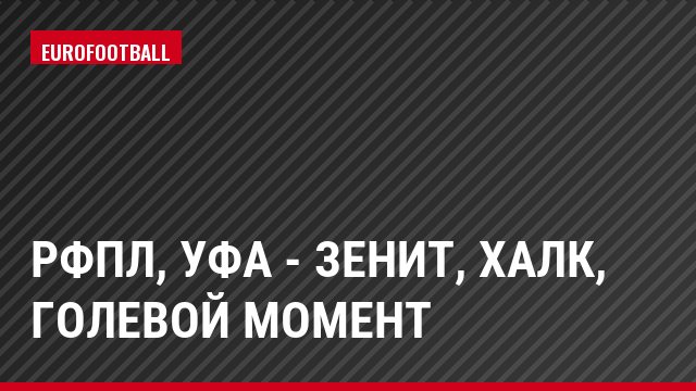 РФПЛ, Уфа - Зенит, Халк, Голевой момент