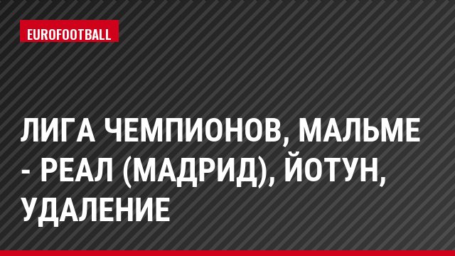 Лига чемпионов, Мальме - Реал (Мадрид), Йотун, Удаление