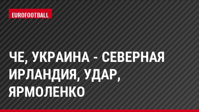 ЧЕ, Украина - Северная Ирландия, Удар, Ярмоленко