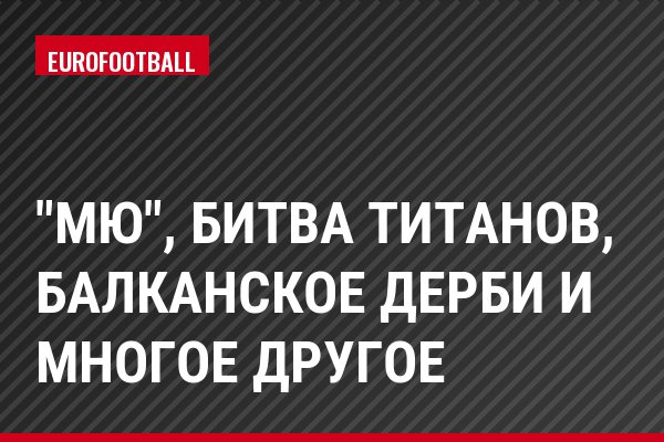 "МЮ", битва титанов, балканское дерби и многое другое