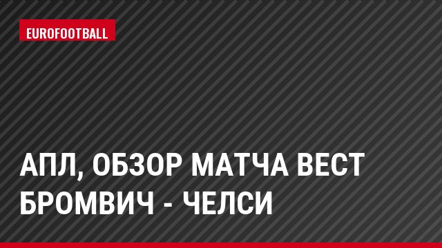 АПЛ, Обзор матча Вест Бромвич - Челси