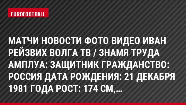 Матчи Новости Фото Видео Иван Рейзвих Волга Тв / Знамя Труда Амплуа: Защитник Гражданство: Россия Дата рождения: 21 декабря 1981 года Рост: 174 см,…