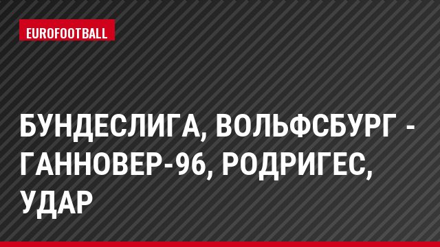 Бундеслига, Вольфсбург - Ганновер-96, Родригес, Удар