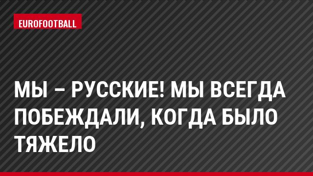Мы – русские! Мы всегда побеждали, когда было тяжело