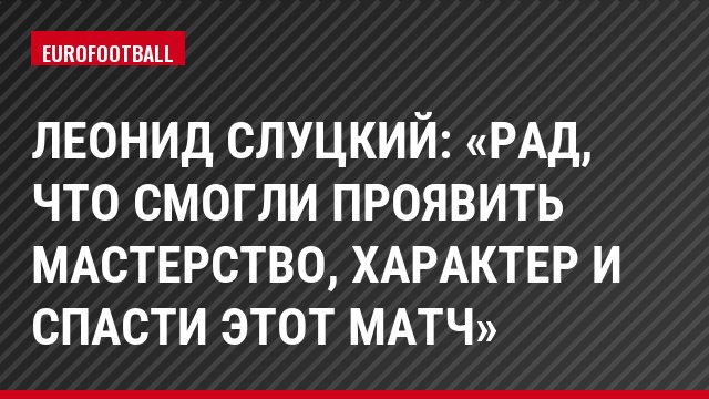 Леонид Слуцкий: «Рад, что смогли проявить мастерство, характер и спасти этот матч»