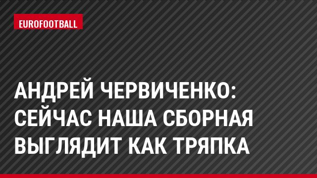 Андрей Червиченко: Сейчас наша сборная выглядит как тряпка