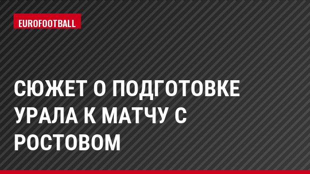 Сюжет о подготовке Урала к матчу с Ростовом