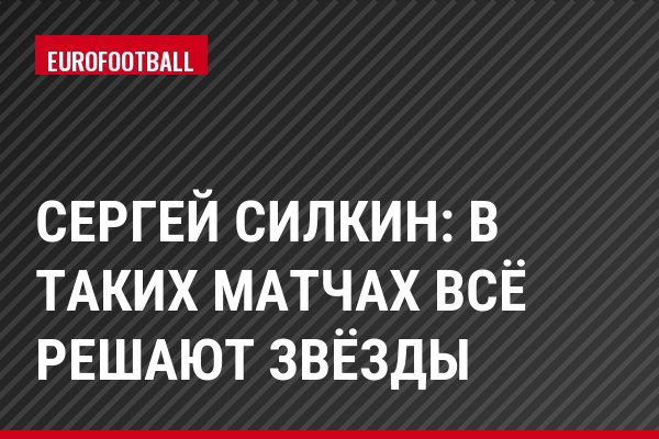 Сергей Силкин: В таких матчах всё решают звёзды