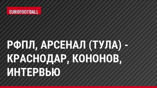 РФПЛ, Арсенал (Тула) - Краснодар, Кононов, Интервью