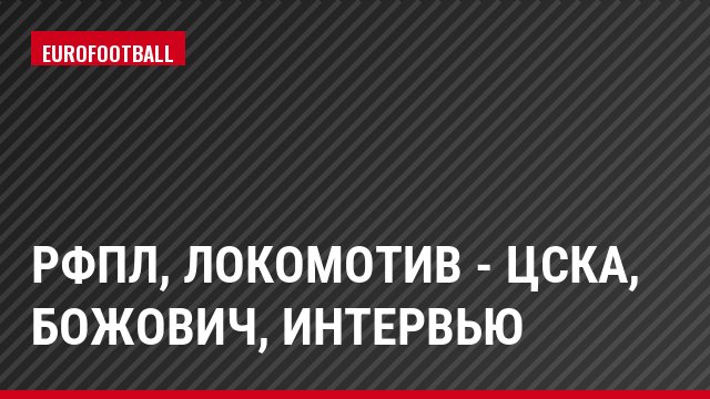 РФПЛ, Локомотив - ЦСКА, Божович, Интервью