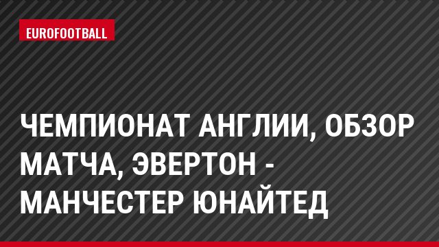 Чемпионат Англии, Обзор матча, Эвертон - Манчестер Юнайтед