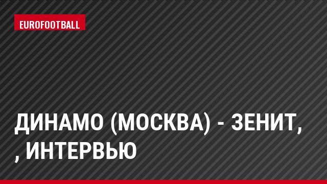 Динамо (Москва) - Зенит, , Интервью