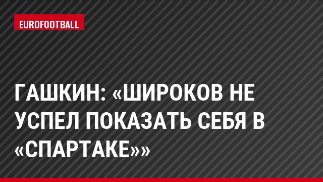 Гашкин: «Широков не успел показать себя в «Спартаке»»