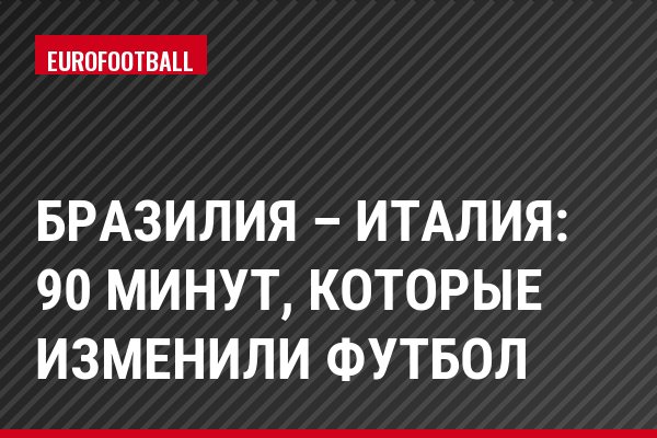 Бразилия – Италия: 90 минут, которые изменили футбол