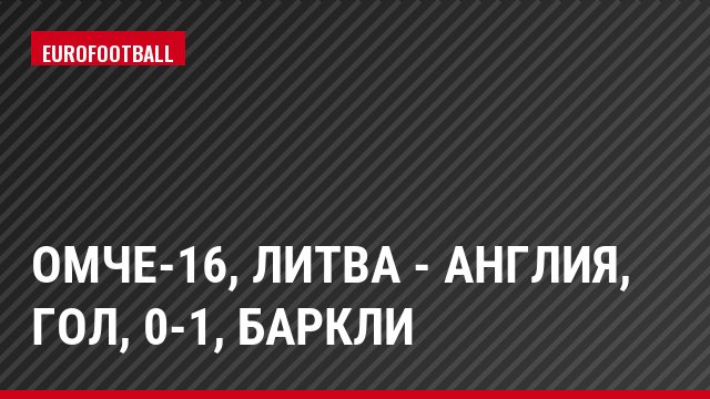 ОМЧЕ-16, Литва - Англия, Гол, 0-1, Баркли