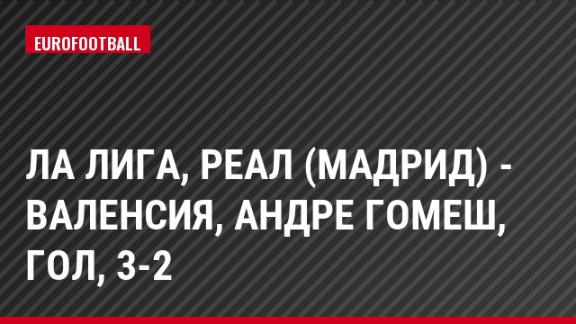 Ла Лига, Реал (Мадрид) - Валенсия, Андре Гомеш, Гол, 3-2