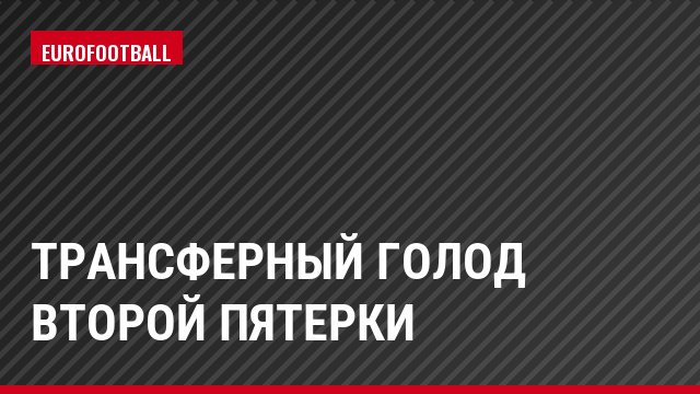 Трансферный голод второй пятерки