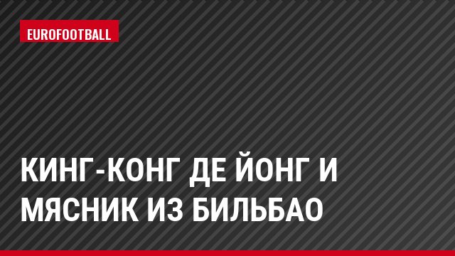 Кинг-Конг Де Йонг и Мясник из Бильбао