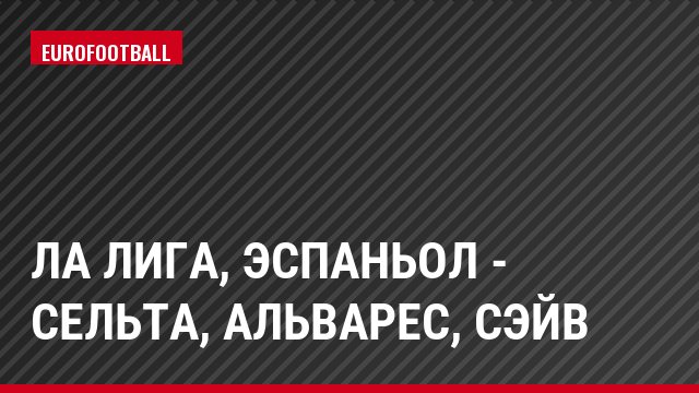 Ла Лига, Эспаньол - Сельта, Альварес, Сэйв