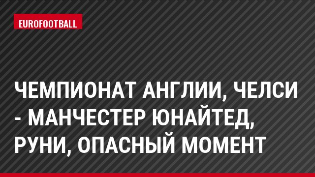 Чемпионат Англии, Челси - Манчестер Юнайтед, Руни, Опасный момент