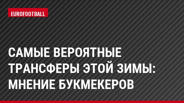 Самые вероятные трансферы этой зимы: Мнение букмекеров
