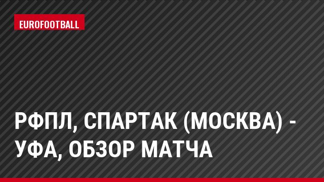 РФПЛ, Спартак (Москва) - Уфа, Обзор матча