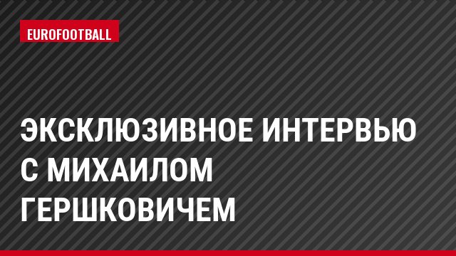 Эксклюзивное интервью с Михаилом Гершковичем
