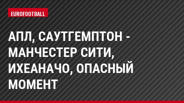 АПЛ, Саутгемптон - Манчестер Сити, Ихеаначо, Опасный момент