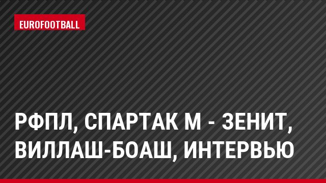 РФПЛ, Спартак М - Зенит, Виллаш-Боаш, Интервью