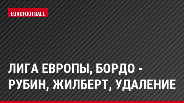 Лига Европы, Бордо - Рубин, Жилберт, Удаление
