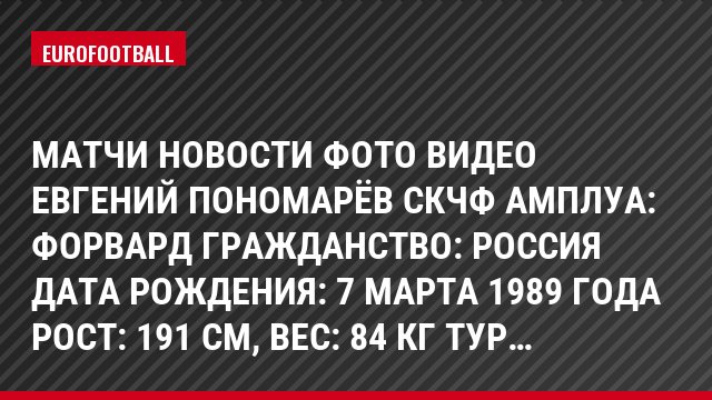 Матчи Новости Фото Видео Евгений Пономарёв СКЧФ Амплуа: Форвард Гражданство: Россия Дата рождения: 7 марта 1989 года Рост: 191 см, Bec: 84 кг Тур…