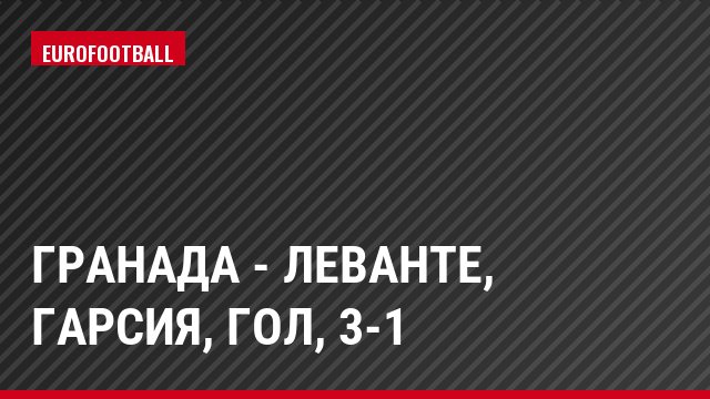 Гранада - Леванте, Гарсия, Гол, 3-1