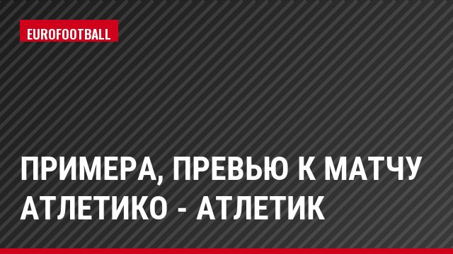 Примера, Превью к матчу Атлетико - Атлетик