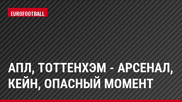 АПЛ, Тоттенхэм - Арсенал, Кейн, Опасный момент