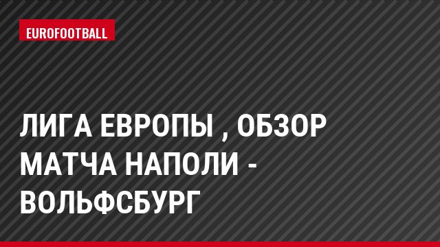Лига Европы , Обзор матча Наполи - Вольфсбург