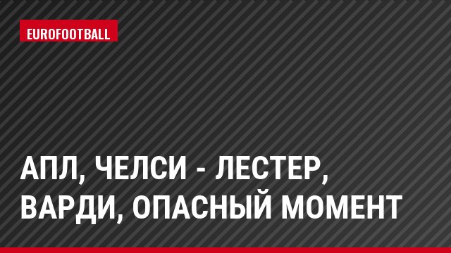 АПЛ, Челси - Лестер, Варди, Опасный момент