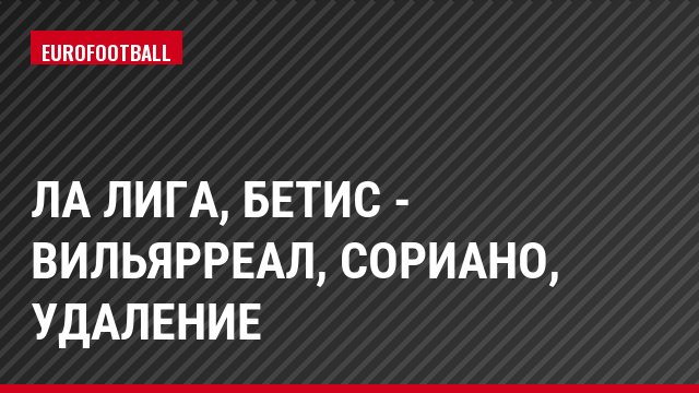 Ла Лига, Бетис - Вильярреал, Сориано, Удаление