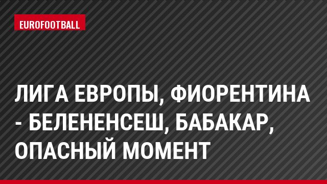 Лига Европы, Фиорентина - Белененсеш, Бабакар, Опасный момент