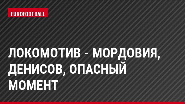 Локомотив - Мордовия, Денисов, Опасный момент